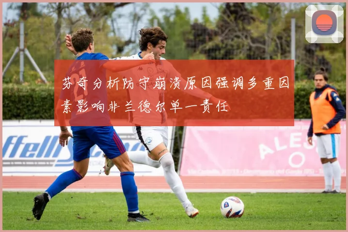 芬奇分析防守崩溃原因强调多重因素影响非兰德尔单一责任