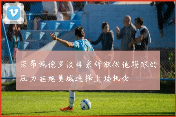 若昂佩德罗谈母亲辞职供他踢球的压力拒绝曼城选择上场机会