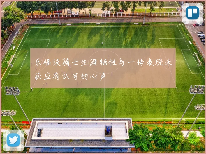 乐福谈骑士生涯牺牲与一传表现未获应有认可的心声