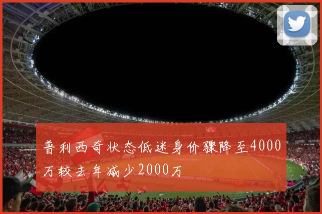 普利西奇状态低迷身价骤降至4000万较去年减少2000万