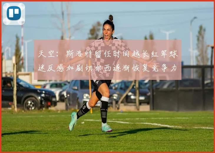 天空：斯洛特留任时间越长红军球迷反感加剧切尔西逐渐恢复竞争力