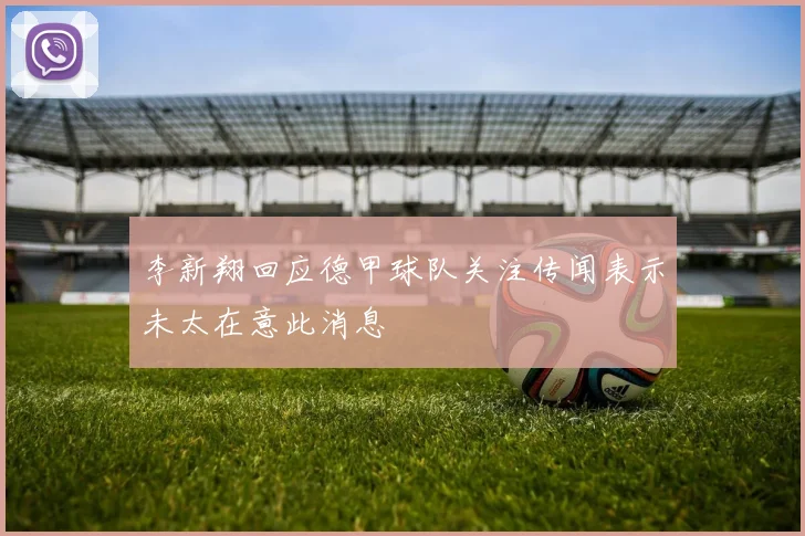 李新翔回应德甲球队关注传闻表示未太在意此消息