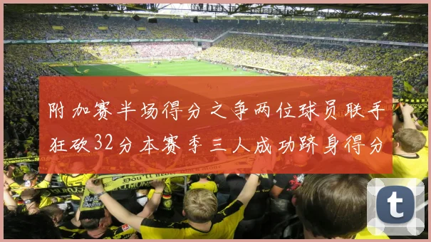 附加赛半场得分之争两位球员联手狂砍32分本赛季三人成功跻身得分榜前20