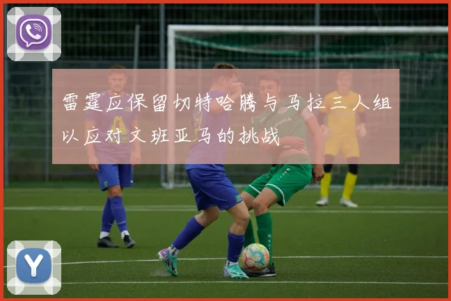 雷霆应保留切特哈腾与马拉三人组以应对文班亚马的挑战