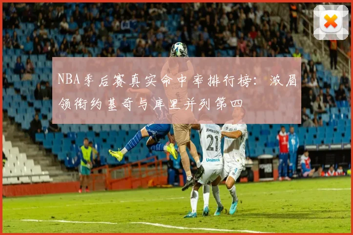 NBA季后赛真实命中率排行榜：浓眉领衔约基奇与库里并列第四