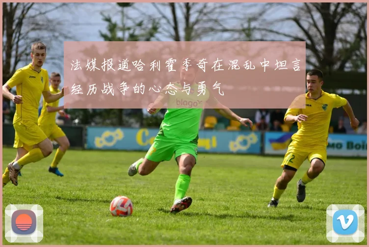 法媒报道哈利霍季奇在混乱中坦言经历战争的心态与勇气
