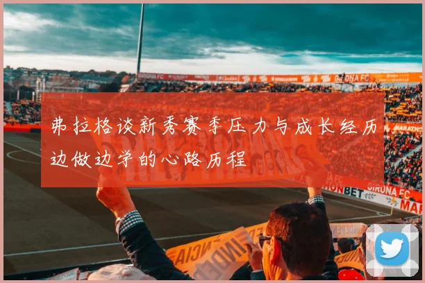 弗拉格谈新秀赛季压力与成长经历边做边学的心路历程