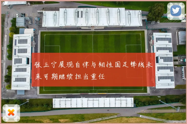 张玉宁展现自律与韧性国足锋线未来可期继续担当重任
