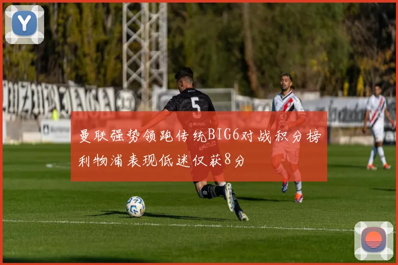 曼联强势领跑传统BIG6对战积分榜利物浦表现低迷仅获8分