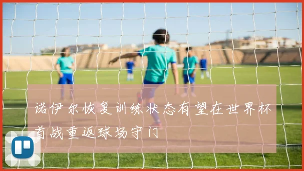 诺伊尔恢复训练状态有望在世界杯首战重返球场守门