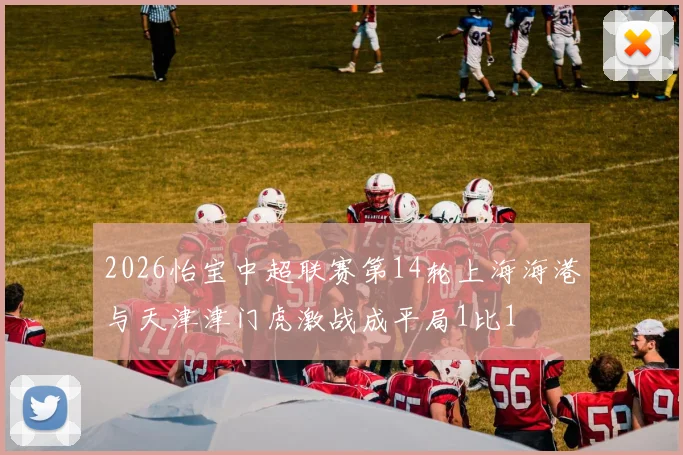 2026怡宝中超联赛第14轮上海海港与天津津门虎激战成平局1比1