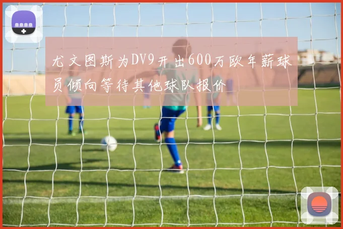 尤文图斯为DV9开出600万欧年薪球员倾向等待其他球队报价