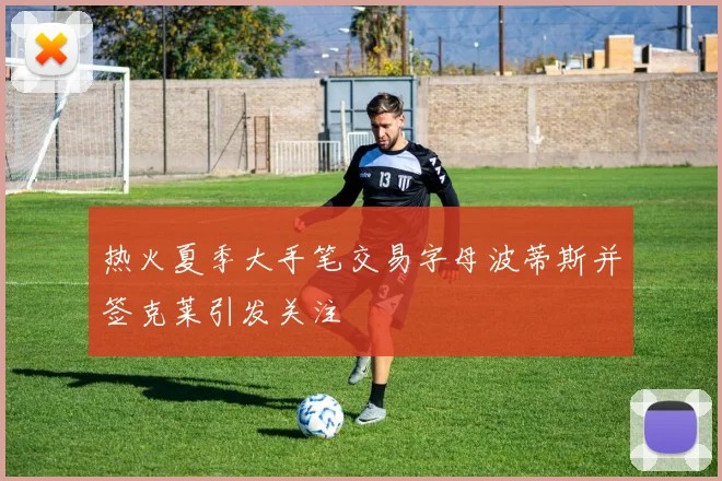 热火夏季大手笔交易字母波蒂斯并签克莱引发关注