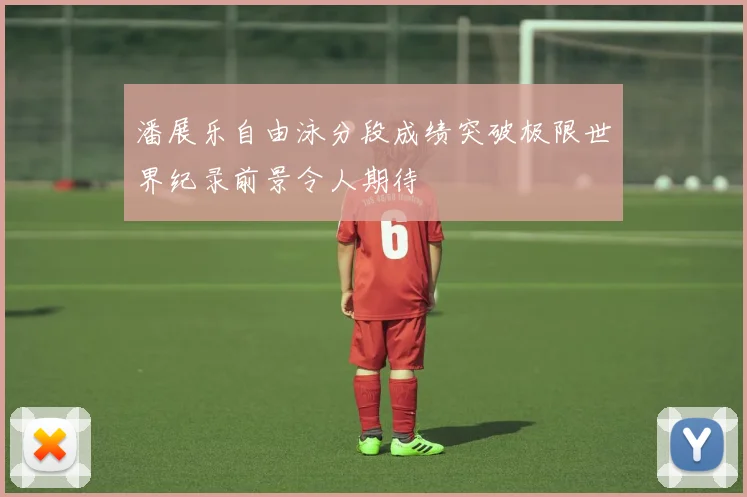 潘展乐自由泳分段成绩突破极限世界纪录前景令人期待