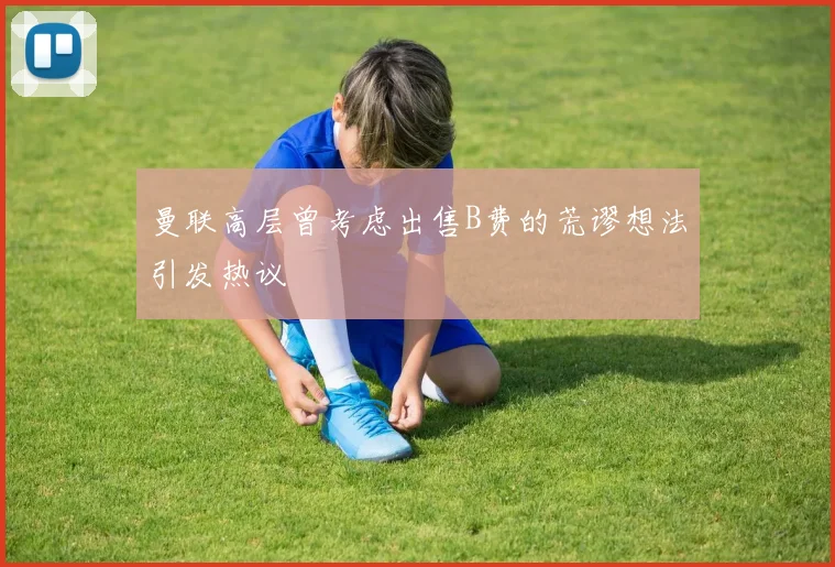 曼联高层曾考虑出售B费的荒谬想法引发热议