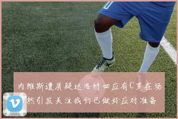内维斯遭质疑达洛特回应有C罗在场必然引发关注我们已做好应对准备