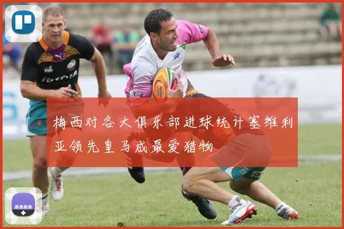 梅西对各大俱乐部进球统计塞维利亚领先皇马成最爱猎物