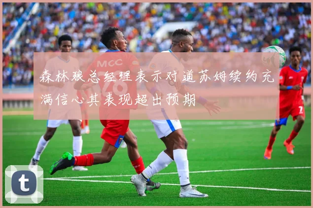森林狼总经理表示对道苏姆续约充满信心其表现超出预期