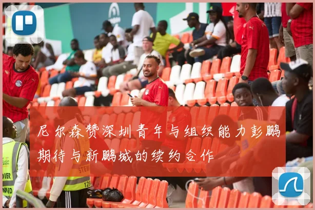 尼尔森赞深圳青年与组织能力彭鹏期待与新鹏城的续约合作