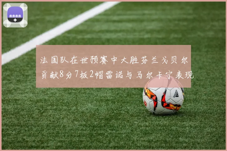 法国队在世预赛中大胜芬兰戈贝尔贡献8分7板2帽雷诺与马尔卡宁表现抢眼