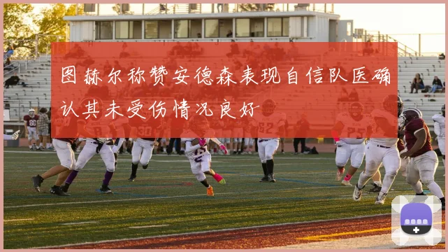 图赫尔称赞安德森表现自信队医确认其未受伤情况良好
