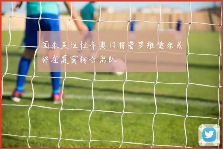 国米关注拉齐奥门将普罗维德尔或将在夏窗转会离队