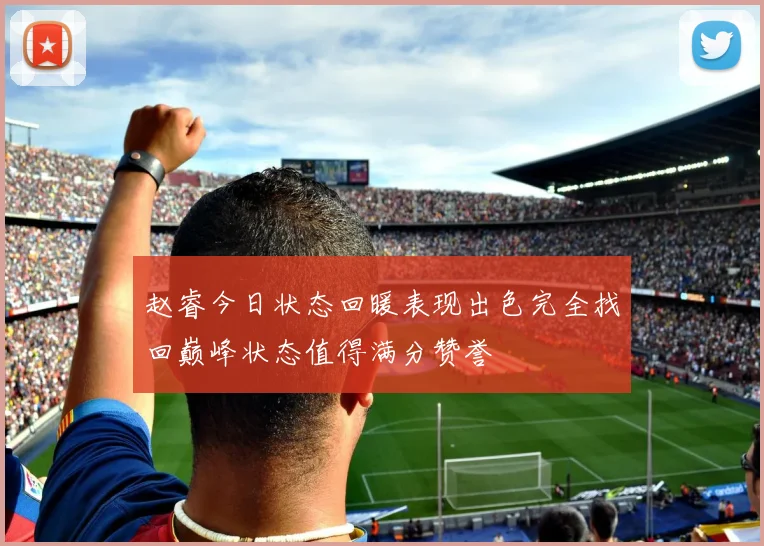 赵睿今日状态回暖表现出色完全找回巅峰状态值得满分赞誉