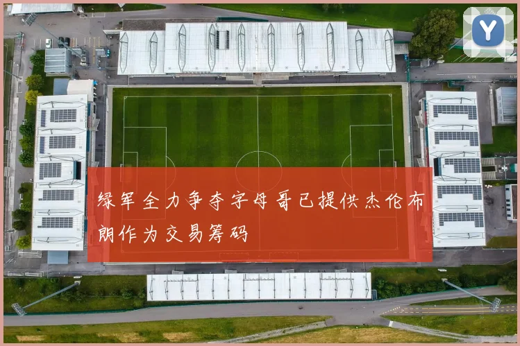绿军全力争夺字母哥已提供杰伦布朗作为交易筹码