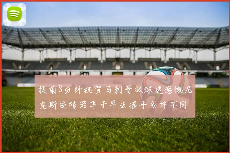 提前8分钟祝贺马刺晋级球迷感慨尼克斯逆转若华子早去握手或许不同