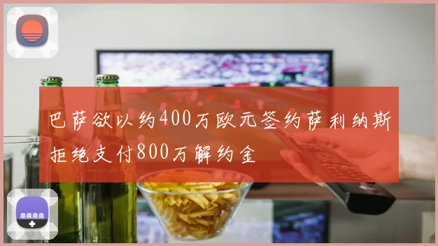 巴萨欲以约400万欧元签约萨利纳斯拒绝支付800万解约金