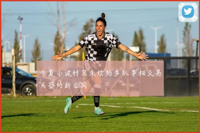 今夏小波特若未续约多队争相交易或签约新合同