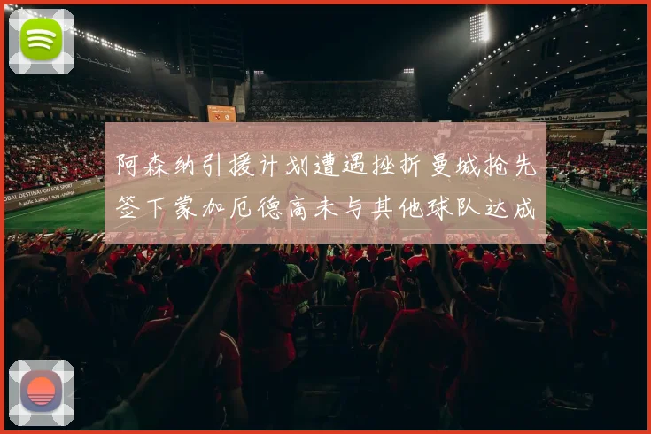 阿森纳引援计划遭遇挫折曼城抢先签下蒙加厄德高未与其他球队达成协议