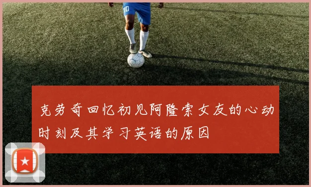 克劳奇回忆初见阿隆索女友的心动时刻及其学习英语的原因