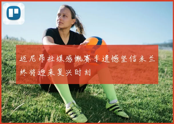 迈尼昂社媒感慨赛季遗憾坚信米兰终将迎来复兴时刻