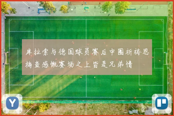 库拉索与德国球员赛后中圈祈祷恩梅查感慨赛场之上皆是兄弟情