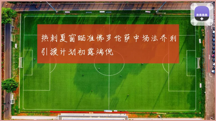 热刺夏窗瞄准佛罗伦萨中场法乔利引援计划初露端倪