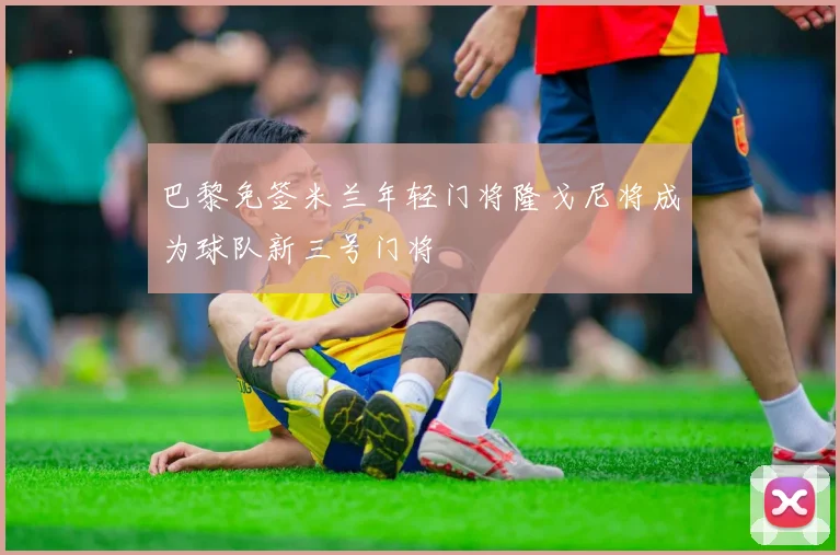 巴黎免签米兰年轻门将隆戈尼将成为球队新三号门将