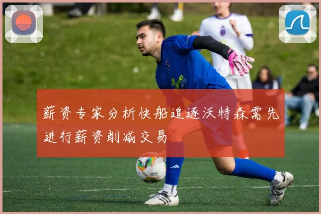 薪资专家分析快船追逐沃特森需先进行薪资削减交易