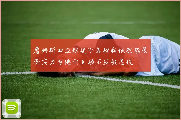 詹姆斯回应球迷冷落称我依然能展现实力与他们互动不应被忽视